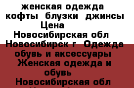 женская одежда, кофты, блузки. джинсы. › Цена ­ 1 000 - Новосибирская обл., Новосибирск г. Одежда, обувь и аксессуары » Женская одежда и обувь   . Новосибирская обл.,Новосибирск г.